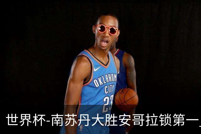 世界杯-南苏丹大胜安哥拉锁第一 利好中国男篮